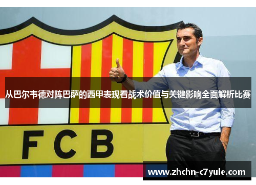 从巴尔韦德对阵巴萨的西甲表现看战术价值与关键影响全面解析比赛