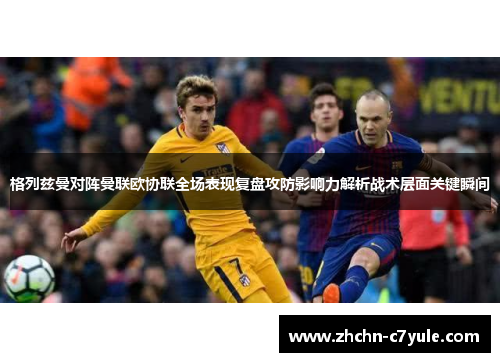 格列兹曼对阵曼联欧协联全场表现复盘攻防影响力解析战术层面关键瞬间