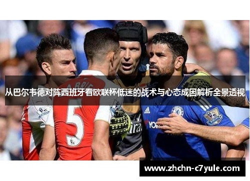 从巴尔韦德对阵西班牙看欧联杯低迷的战术与心态成因解析全景透视