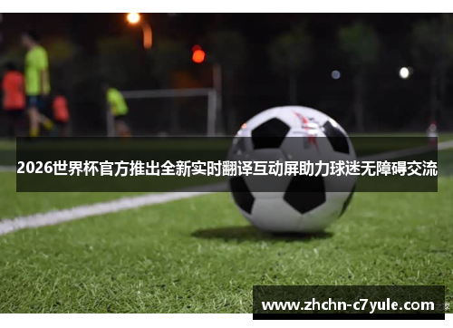 2026世界杯官方推出全新实时翻译互动屏助力球迷无障碍交流