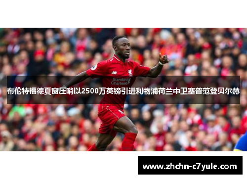 布伦特福德夏窗压哨以2500万英镑引进利物浦荷兰中卫塞普范登贝尔赫