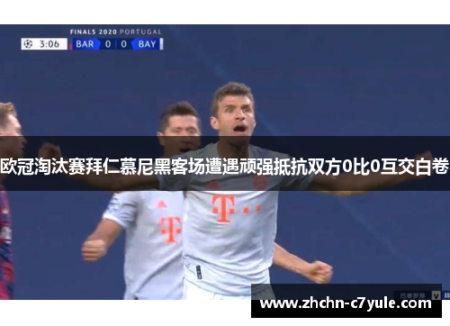 欧冠淘汰赛拜仁慕尼黑客场遭遇顽强抵抗双方0比0互交白卷