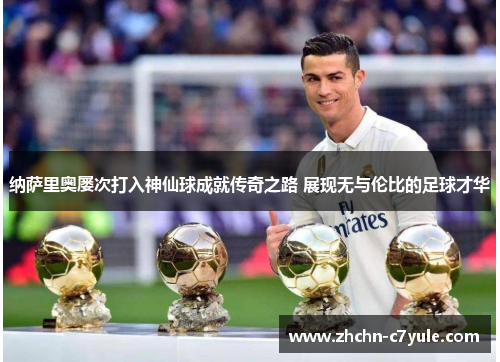 纳萨里奥屡次打入神仙球成就传奇之路 展现无与伦比的足球才华 纳萨里奥屡次打入神仙球成就传奇之路 展现无与伦比的足球才华