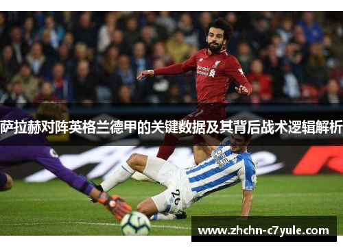 萨拉赫对阵英格兰德甲的关键数据及其背后战术逻辑解析